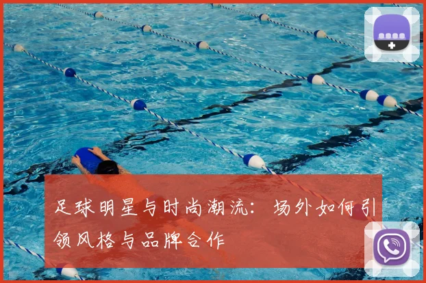 足球明星与时尚潮流：场外如何引领风格与品牌合作