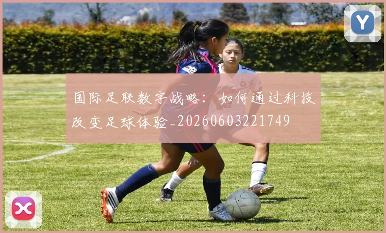 国际足联数字战略：如何通过科技改变足球体验_20260603221749