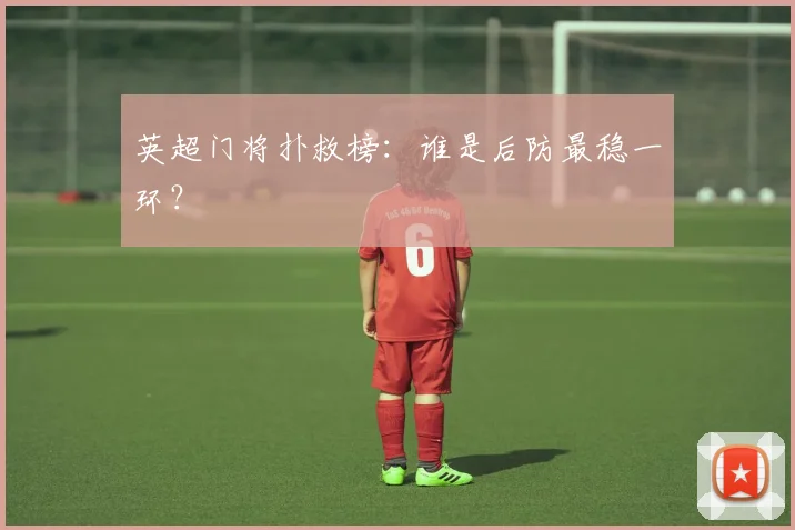 英超门将扑救榜：谁是后防最稳一环？